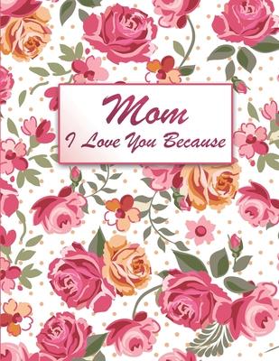 Mom I Love You Because: Fill In The Blank Book For What You Love About Your Mom, Perfect Gift for Mother's day, Mom birthday, Christmas Gift a