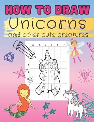 How to Draw Unicorns and Other Cute Creatures: Easy Step-by-Step Drawing Book for Kids of All Ages Let's Sketch and Color Cute Magical Friends with Gr