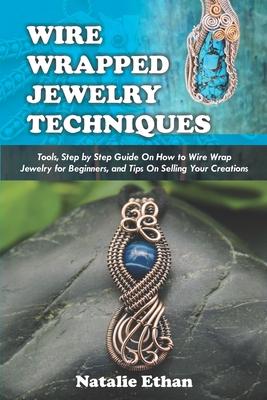 Wire Wrapped Jewelry Techniques: Tools, Step by Step Guide On How to Wire Wrap Jewelry for Beginners, and Tips On Selling Your Creations (Colored Pict