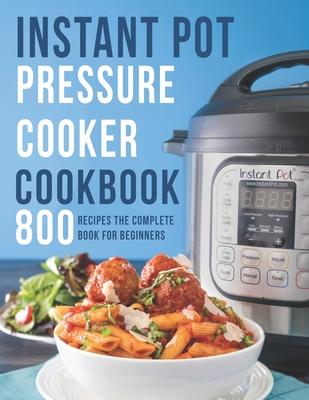 Instant Pot Pressure Cooker Cookbook: 800 Recipes The Complete Book for Beginners