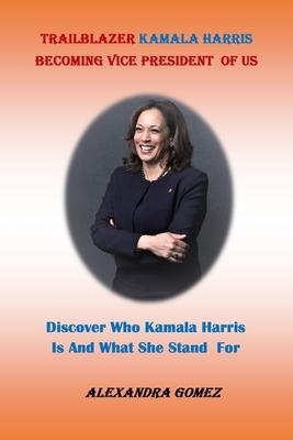 Trailblazer Kamala Harris Becoming Vice President of Us: : Discover Who kamala Harris Is And What She Stand For