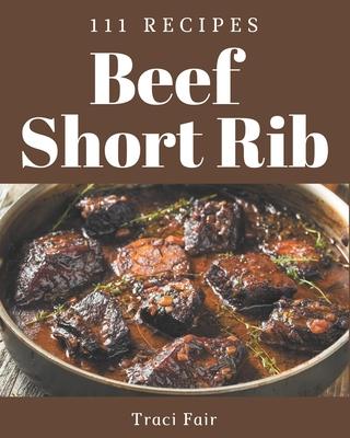 111 Beef Short Rib Recipes: A Must-have Beef Short Rib Cookbook for Everyone