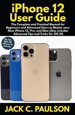 iPhone 12 User Guide: The Complete and Practical Manual for Beginners and Advanced Users to Master your New iPhone 12, Pro, and Max (Also in