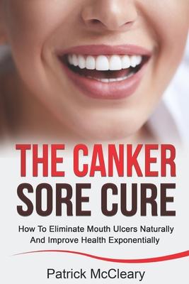 The Canker Sore Cure: How To Eliminate Mouth Ulcers Naturally And Improve Health Exponentially