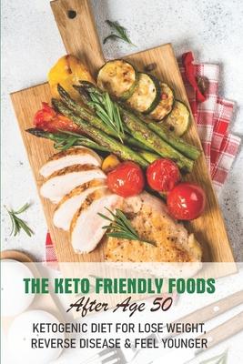 The Keto Friendly Foods After Age 50 Ketogenic Diet For Lose Weight, Reverse Disease & Feel Younger: Keto After 50 Cookbook