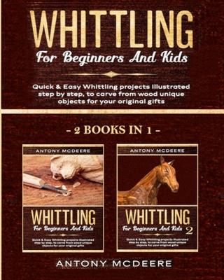 Whittling for Beginners and Kids - 2 BOOKS IN 1 -: Amazing and Easy Whittling Projects Step by Step Illustrated to Carve from Wood unique Objects for