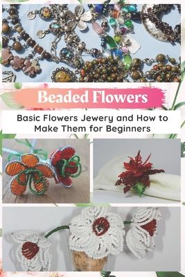 Beaded Flowers: Basic Flowers Jewery and How to Make Them for Beginners