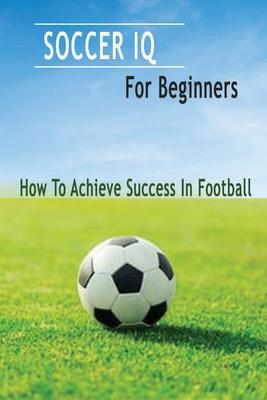 Soccer IQ For Beginners: How To Achieve Success In Football: Gift Ideas for Holiday