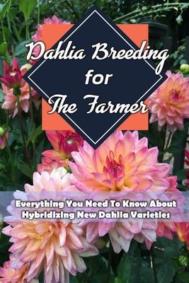 Dahlia Breeding For The Farmer: Everything You Need To Know About Hybridizing New Dahlia Varieties: Gift Ideas for Holiday