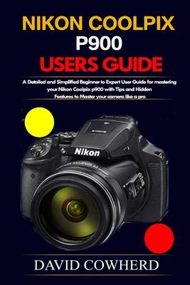 Nikon Coolpix p900 Users Guide: A Detailed and Simplified Beginner to Expert User Guide for mastering your Nikon Coolpix p900 with Tips and Hidden Fea