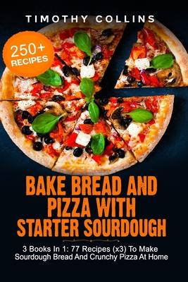 Bake Bread And Pizza With Starter Sourdough: 3 Books In 1: 77 Recipes (x3) To Make Sourdough Bread And Crunchy Pizza At Home