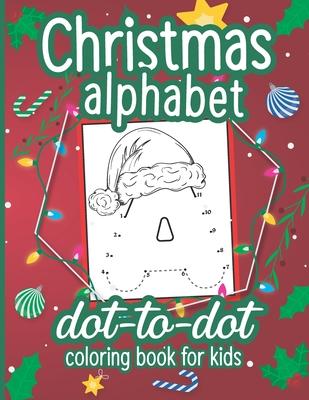 Christmas Alphabet Dot to Dot Coloring Book for Kids: A Fun Connect The Dots Book for Kids Age 3, 4, 5, 6, 7, 8 - Easy Kids Dot To Dot Workbook for Ch