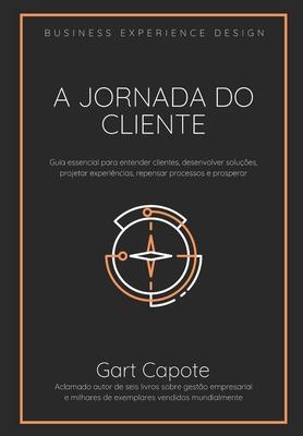 A Jornada do Cliente: Guia essencial para entender clientes, desenvolver solues, projetar experincias, repensar processos e prosperar