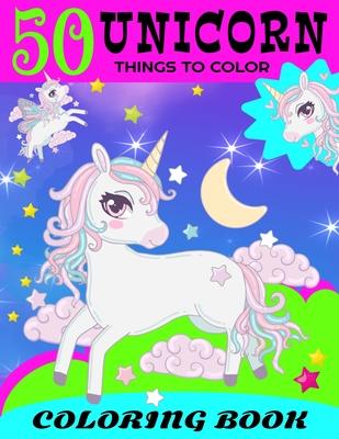 50 Unicorn Things To Color Coloring Book: 50 Cute Unicorn Things to Color In For Unicorn Fans And Kids 4-8 That Love Everything Unicorn