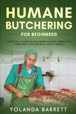 Humane Butchering for Beginners: Complete A-Z Guide to Butchering Poultry, Rabbit, Deer, Lamb, Goat, Pork and Wild-Caught Animals