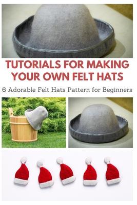 Tutorials for Making Your Own Felt Hats: 6 Adorable Felt Hats Pattern for Beginners