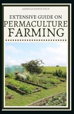 Extensive Guide on Permaculture Farming: A Simple Beginners Guide to Design and Grow Vegetables, Fruits, Herbs and Flowers Naturally