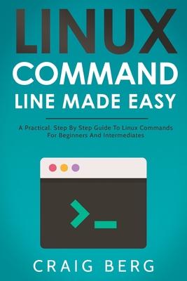 Linux Command Line Made Easy: A Practical, Step By Step Guide To Linux Commands For Beginners And Intermediates