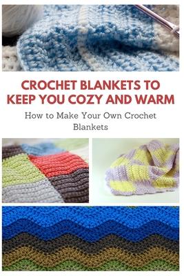 Crochet Blankets to Keep You Cozy and Warm: How to Make Your Own Crochet Blankets