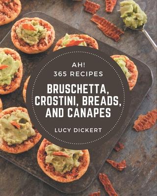 Ah! 365 Bruschetta, Crostini, Breads, And Canapes Recipes: A Bruschetta, Crostini, Breads, And Canapes Cookbook that Novice can Cook