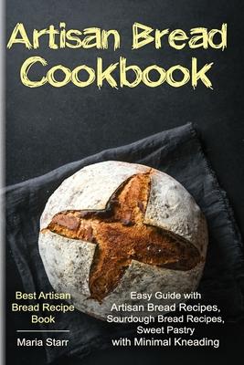 Artisan Bread Cookbook: Easy Guide with Artisan Bread Recipes, Sourdough Bread Recipes, Sweet Pastry with Minimal Kneading - Best Artisan Brea