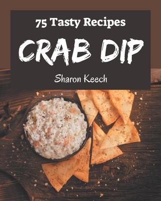 75 Tasty Crab Dip Recipes: A Timeless Crab Dip Cookbook