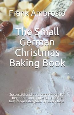 The Small German Christmas Baking Book: Successful and easy preparation. For beginners and professionals. The best recipes designed for every taste.