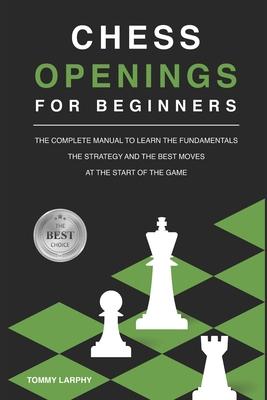 Chess Openings for Beginners: The Complete Manual To Learn The Fundamentals, The Strategy And The Best Moves At The Start Of The Game [2021]