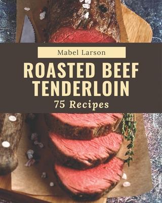 75 Roasted Beef Tenderloin Recipes: Best-ever Roasted Beef Tenderloin Cookbook for Beginners