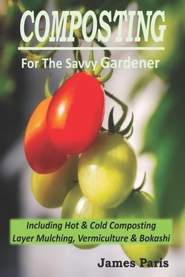 Composting For The Savvy Gardener: Including Hot and Cold Composting, Layer Mulching, Vermiculture and Bokashi