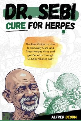 Dr. Sebi Cure for Herpes: The Real Guide on How to Naturally Cure and Treat Herpes Virus and get Benefits Through Dr. Sebi Alkaline Diet