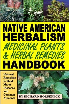 Native American Herbalism, Medicinal Plants and Herbal Remedies Handbook: Natural Remedies to Heal Major Diseases and Common Ailments