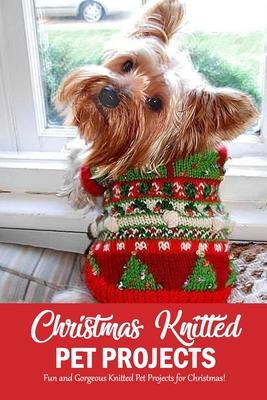 Christmas Knitted Pet Projects: Fun and Gorgeous Knitted Pet Projects for Christmas!: Dog Knit Pattern Christmas Sweater, Jackets, Clothes and Scarf B