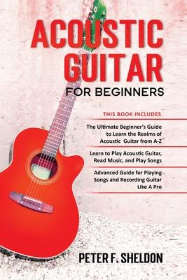 Acoustic Guitar for Beginners: 3 Books in 1-Beginner's Guide to Learn the Realms of Acoustic Guitar+Learn to Play Acoustic Guitar and Read Music+Adva