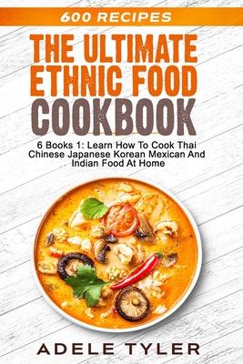 The Ultimate Ethnic Food Cookbook: 6 Books 1: Learn How To Cook Thai Chinese Japanese Korean Mexican And Indian Food At Home