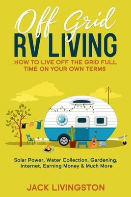 Off Grid RV Living: How to Live off the Grid Full Time on Your Own Terms - Solar Power, Water Collection, Gardening, Internet, Earning Mon