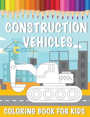 Construction Vehicles Coloring Book For Kids: A Coloring Book for Kids and Toddlers Filled with Big Cranes, Forklifts, Dump Trucks, Rollers, Diggers a