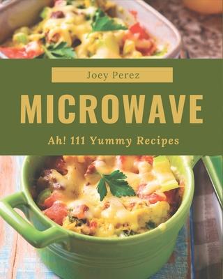 Ah! 111 Yummy Microwave Recipes: A Yummy Microwave Cookbook You Will Love