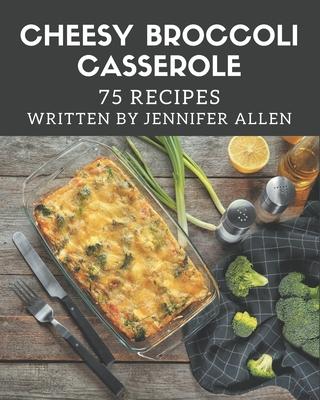 75 Cheesy Broccoli Casserole Recipes: A Cheesy Broccoli Casserole Cookbook You Won't be Able to Put Down