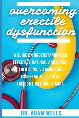 Overcoming Erectile Dsyfunction: A Guide On Understanding ED, Effective Natural and Herbal Solutions, Vitamins and Essential Oils for ED and Some Natu