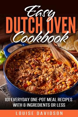 Easy Dutch Oven Cookbook: 101 Everyday One-Pot Meal Recipes with 8 Ingredients or Less