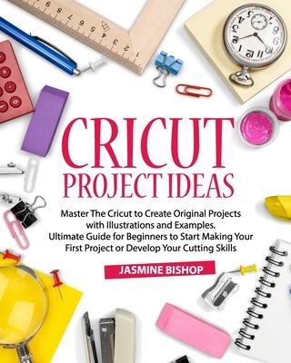 Cricut Project Ideas: Master The Cricut to Create Original Projects with Illustrations and Examples. Ultimate Guide for Beginners to Start M