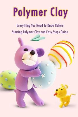 Polymer Clay: Everything You Need To Know Before Starting Polymer Clay and Easy Steps Guide: Polymer Clay Craft for Kids