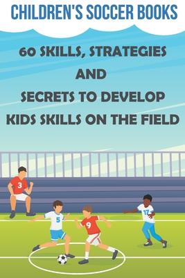 Children's Soccer Books 60 Skills, Strategies And Secrets To Develop Kids Skills On The Field: Soccer Books For Kids