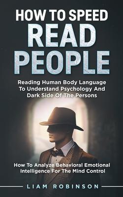 How to Speed Read People: Reading Human Body Language To Understand Psychology And Dark Side Of The Persons - How To Analyze Behavioral Emotiona