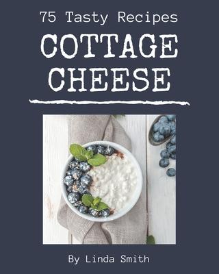 75 Tasty Cottage Cheese Recipes: A Cottage Cheese Cookbook for All Generation