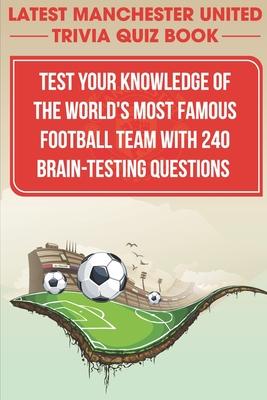 Latest Manchester United Trivia Quiz Book Test Your Knowledge Of The World'S Most Famous Football Team With 240 Brain-testing Questions: Latest Manche