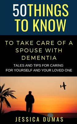 50 Things to Know To Take Care of a Spouse with Dementia: Tales and Tips for Caring for Yourself and Your Loved One