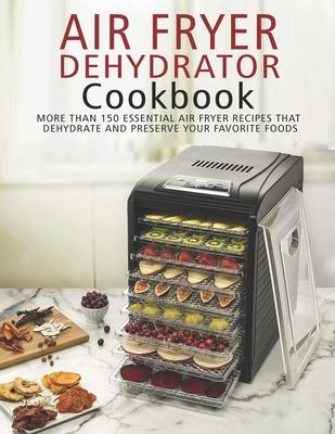 Air Fryer Dehydrator Cookbook: More than 150 Essential Air Fryer Recipes that Dehydrate and Preserve Your Favorite Foods