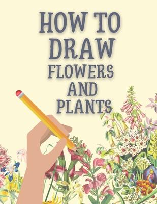 How to Draw Flowers and Plants: Step-by-Step Flowers, Leaves, Cacti, Succulents, and Other Items Found in Nature